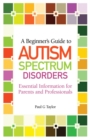 A Beginner's Guide to Autism Spectrum Disorders : Essential Information for Parents and Professionals - eBook