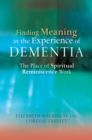 Finding Meaning in the Experience of Dementia : The Place of Spiritual Reminiscence Work - eBook