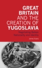 Great Britain and the Creation of Yugoslavia : Negotiating Balkan Nationality and Identity - eBook