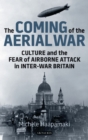The Coming of the Aerial War : Culture and the Fear of Airborne Attack in Inter-War Britain - eBook