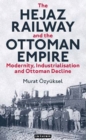 The Hejaz Railway and the Ottoman Empire : Modernity, Industrialisation and Ottoman Decline - eBook