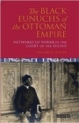 The Black Eunuchs of the Ottoman Empire : Networks of Power in the Court of the Sultan - eBook