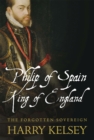 Philip of Spain, King of England : The Forgotten Sovereign - eBook