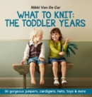 What to Knit: The Toddler Years: 30 gorgeous sweaters, cardigans, hats, toys & more - eBook