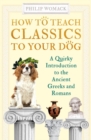 How to Teach Classics to Your Dog : A Quirky Introduction to the Ancient Greeks and Romans - Book