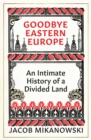 Goodbye Eastern Europe : An Intimate History of a Divided Land - eBook