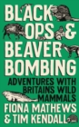 Black Ops and Beaver Bombing : Adventures with Britain's Wild Mammals - Book