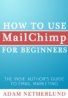 How to Use MailChimp for Beginners: The Indie Author's Guide to Email Marketing - eBook