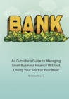 Bank : An Outsider's Guide to Managing Small Business Finance Without Losing Your Shirt or Your Mind - eBook