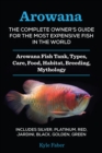 Arowana: The Complete Owner's Guide for the Most Expensive Fish in the World : Arowana Fish Tank, Types, Care, Food, Habitat, Breeding, Mythology - Includes Silver, Platinum, Red, Jardini, Black, Gold - eBook