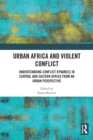 Urban Africa and Violent Conflict : Understanding Conflict Dynamics in Central and Eastern Africa from an Urban Perspective - eBook