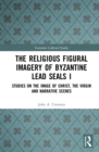 The Religious Figural Imagery of Byzantine Lead Seals I : Studies on the Image of Christ, the Virgin and Narrative Scenes - eBook