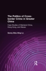 The Politics of Cross-border Crime in Greater China : Case Studies of Mainland China, Hong Kong, and Macao - eBook
