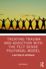 Treating Trauma and Addiction with the Felt Sense Polyvagal Model : A Bottom-Up Approach - eBook