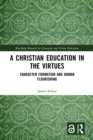 A Christian Education in the Virtues : Character Formation and Human Flourishing - eBook