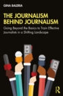The Journalism Behind Journalism : Going Beyond the Basics to Train Effective Journalists in a Shifting Landscape - eBook