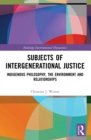 Subjects of Intergenerational Justice : Indigenous Philosophy, the Environment and Relationships - eBook