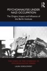 Psychoanalysis Under Nazi Occupation : The Origins, Impact and Influence of the Berlin Institute - eBook