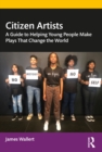 Citizen Artists : A Guide to Helping Young People Make Plays That Change the World - eBook