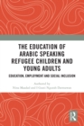 The Education of Arabic Speaking Refugee Children and Young Adults : Education, Employment and Social Inclusion - eBook