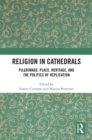 Religion in Cathedrals : Pilgrimage, Place, Heritage, and the Politics of Replication - eBook