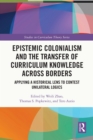 Epistemic Colonialism and the Transfer of Curriculum Knowledge across Borders : Applying a Historical Lens to Contest Unilateral Logics - eBook
