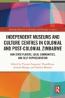 Independent Museums and Culture Centres in Colonial and Post-colonial Zimbabwe : Non-State Players, Local Communities, and Self-Representation - eBook