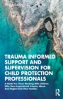 Trauma Informed Support and Supervision for Child Protection Professionals : A Model For Those Working With Children Who Have Experienced Trauma, Abuse And Neglect And Their Families - eBook