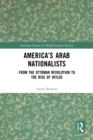 America's Arab Nationalists : From the Ottoman Revolution to the Rise of Hitler - eBook