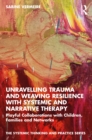 Unravelling Trauma and Weaving Resilience with Systemic and Narrative Therapy : Playful Collaborations with Children, Families and Networks - eBook