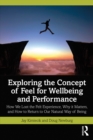 Exploring the Concept of Feel for Wellbeing and Performance : How We Lost the Felt Experience, Why it Matters, and How to Return to Our Natural Way of Being - eBook