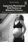 Supporting Physiological Birth Choices in Midwifery Practice : The Role of Workplace Culture, Politics and Ethics - eBook