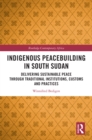 Indigenous Peacebuilding in South Sudan : Delivering Sustainable Peace Through Traditional Institutions, Customs and Practices - eBook