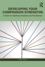 Developing Your Compassion Strengths : A Guide for Healthcare Students and Practitioners - eBook