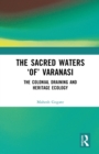 The Sacred Waters 'of' Varanasi : The Colonial Draining and Heritage Ecology - eBook