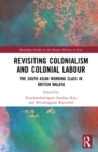 Revisiting Colonialism and Colonial Labour : The South Asian Working Class in British Malaya - eBook
