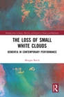 The Loss of Small White Clouds : Dementia in Contemporary Performance - eBook