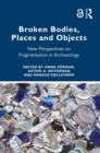 Broken Bodies, Places and Objects : New Perspectives on Fragmentation in Archaeology - eBook