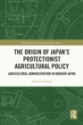 The Origin of Japan's Protectionist Agricultural Policy : Agricultural Administration in Modern Japan - eBook