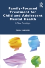 Family-Focused Treatment for Child and Adolescent Mental Health : A New Paradigm - eBook