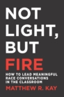 Not Light, but Fire : How to Lead Meaningful Race Conversations in the Classroom - eBook