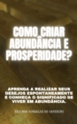 Como criar ABUNDANCIA E PROSPERIDADE? Aprenda a realizar seus desejos espontaneamente e conheca o significado de viver em abundancia. - eBook