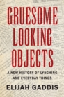 Gruesome Looking Objects : A New History of Lynching and Everyday Things - eBook