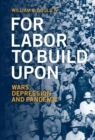 For Labor To Build Upon For Labor To Build Upon : Wars, Depression and Pandemic - eBook