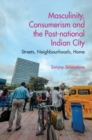 Masculinity, Consumerism and the Post-National Indian City : Streets, Neighbourhoods, Home - Book