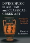 Divine Music in Archaic and Classical Greek Art : Seeing the Songs of the Gods - eBook