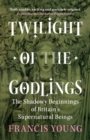 Twilight of the Godlings : The Shadowy Beginnings of Britain's Supernatural Beings - eBook