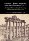 Ancient Rome and the Modern Italian State : Ideological Placemaking, Archaeology, and Architecture, 1870-1945 - eBook
