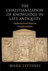 Christianization of Knowledge in Late Antiquity : Intellectual and Material Transformations - eBook