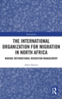 The International Organization for Migration in North Africa : Making International Migration Management - Book